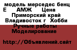 модель мерседес бенц Е 83  АМЖ   › Цена ­ 300 - Приморский край, Владивосток г. Хобби. Ручные работы » Моделирование   